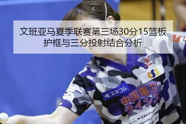 文班亚马夏季联赛第三场30分15篮板护框与三分投射结合分析